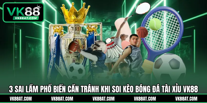 3 sai lầm phổ biến cần tránh khi soi kèo bóng đá tài xỉu VK88