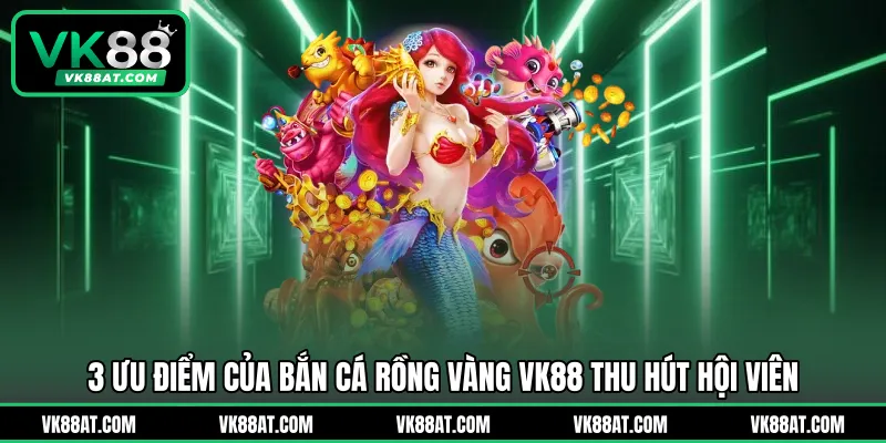3 ưu điểm của bắn cá rồng vàng VK88 thu hút hội viên