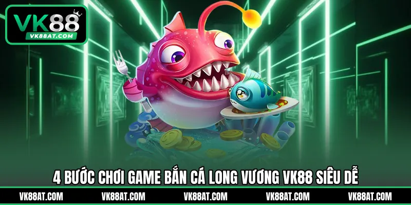 4 bước chơi game bắn cá Long Vương VK88 siêu dễ