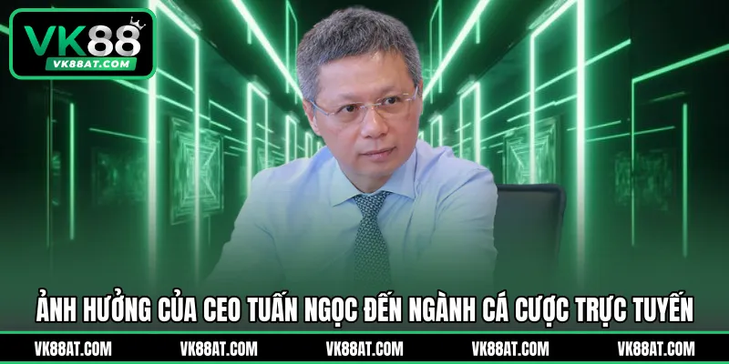 Ảnh hưởng của CEO Tuấn Ngọc đến ngành cá cược trực tuyến