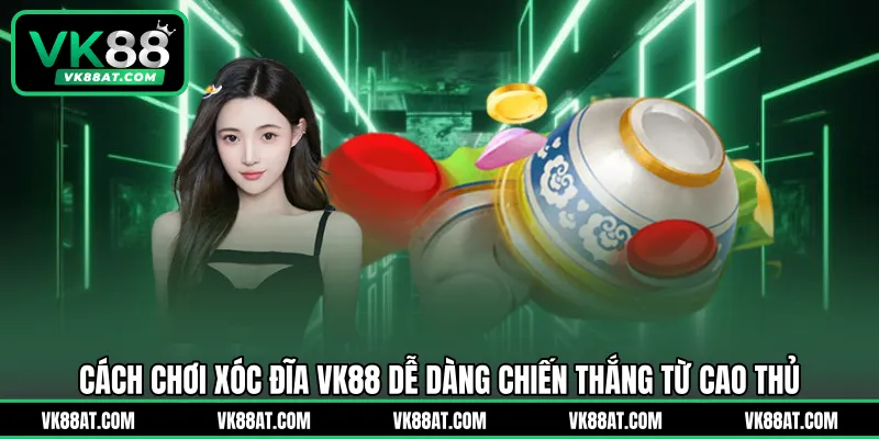 Cách chơi xóc đĩa VK88 dễ dàng chiến thắng từ cao thủ