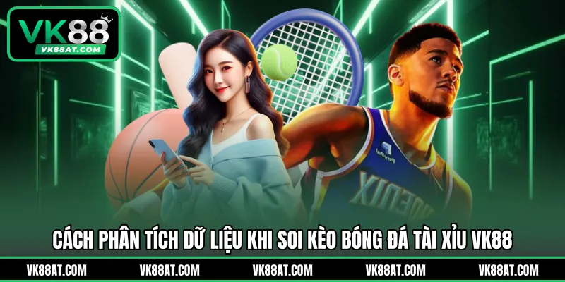 Cách phân tích dữ liệu khi soi kèo bóng đá tài xỉu VK88 