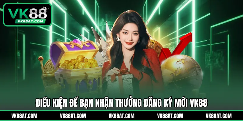Điều kiện để bạn nhận thưởng đăng ký mới VK88