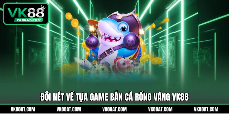 Đôi nét về tựa game bắn cá rồng vàng VK88