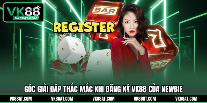 Góc giải đáp thắc mắc khi đăng ký VK88 của newbie