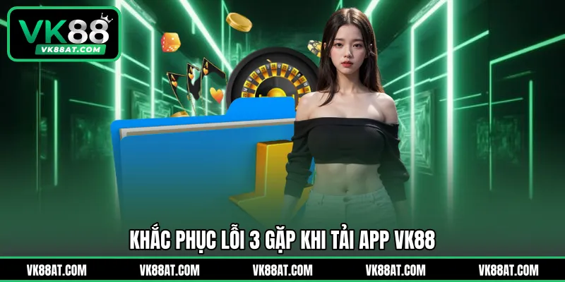 Khắc phục lỗi 3 gặp khi tải app VK88