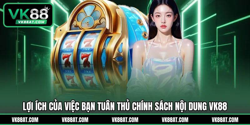 Lợi ích của việc bạn tuân thủ chính sách nội dung VK88