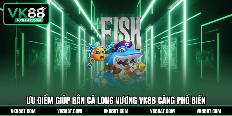 Ưu điểm giúp bắn cá Long Vương VK88 càng phổ biến