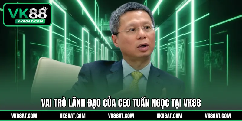 Vai trò lãnh đạo của CEO Tuấn Ngọc tại VK88